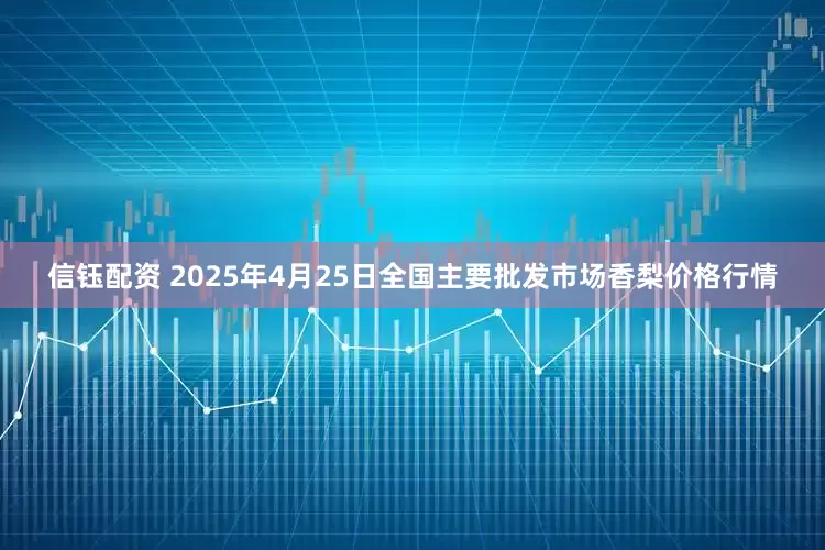 信钰配资 2025年4月25日全国主要批发市场香梨价格行情