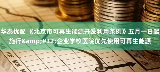 华泰优配 《北京市可再生能源开发利用条例》五月一日起施行&#32;企业学校医院优先使用可再生能源