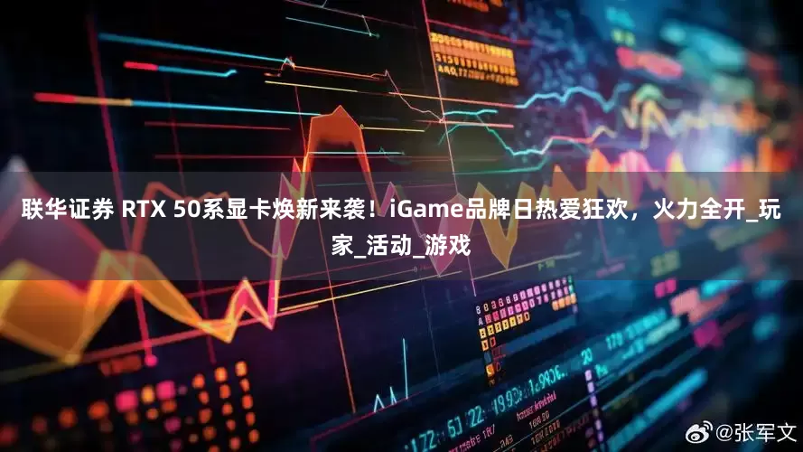 联华证券 RTX 50系显卡焕新来袭！iGame品牌日热爱狂欢，火力全开_玩家_活动_游戏