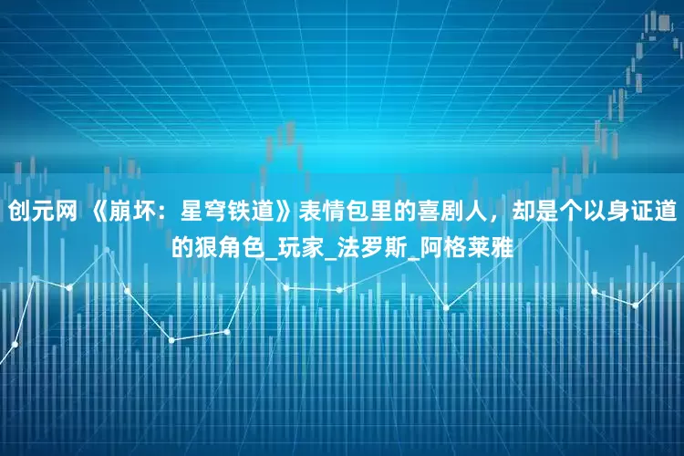 创元网 《崩坏：星穹铁道》表情包里的喜剧人，却是个以身证道的狠角色_玩家_法罗斯_阿格莱雅