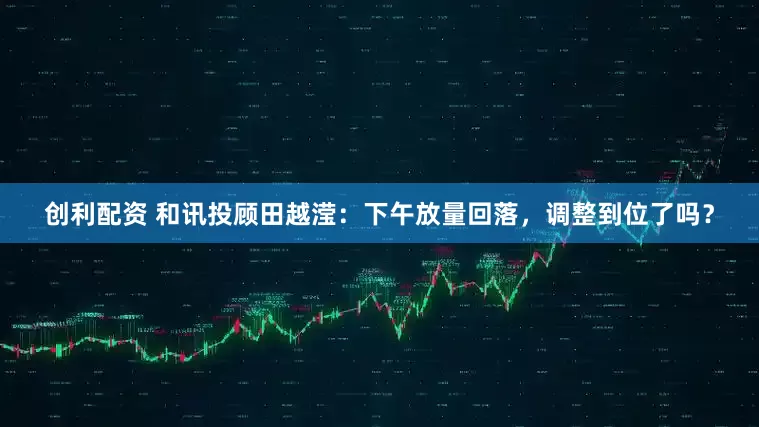 创利配资 和讯投顾田越滢：下午放量回落，调整到位了吗？