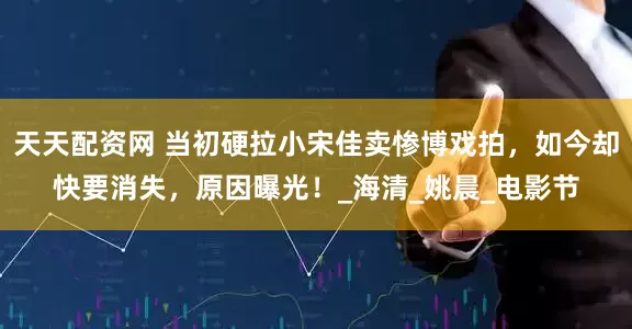 天天配资网 当初硬拉小宋佳卖惨博戏拍，如今却快要消失，原因曝光！_海清_姚晨_电影节
