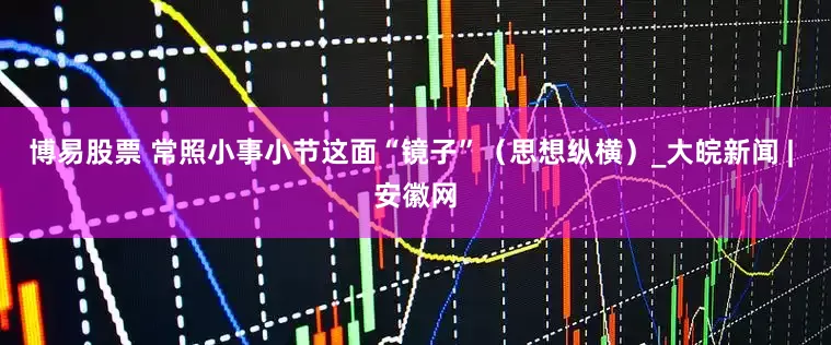 博易股票 常照小事小节这面“镜子”（思想纵横）_大皖新闻 | 安徽网