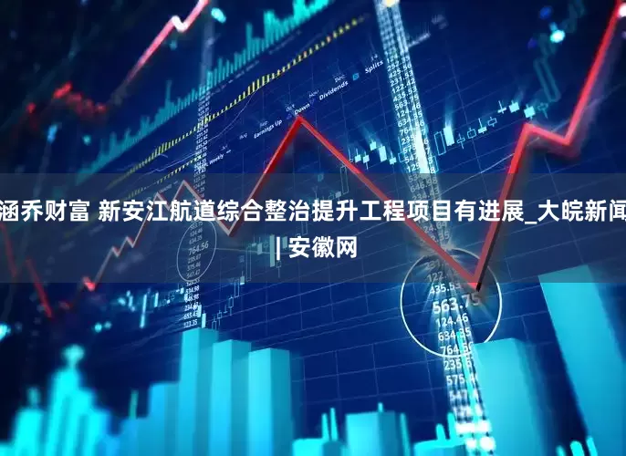 涵乔财富 新安江航道综合整治提升工程项目有进展_大皖新闻 | 安徽网