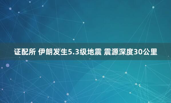 证配所 伊朗发生5.3级地震 震源深度30公里