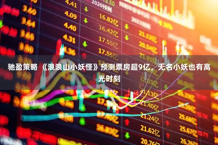 驰盈策略 《浪浪山小妖怪》预测票房超9亿，无名小妖也有高光时刻