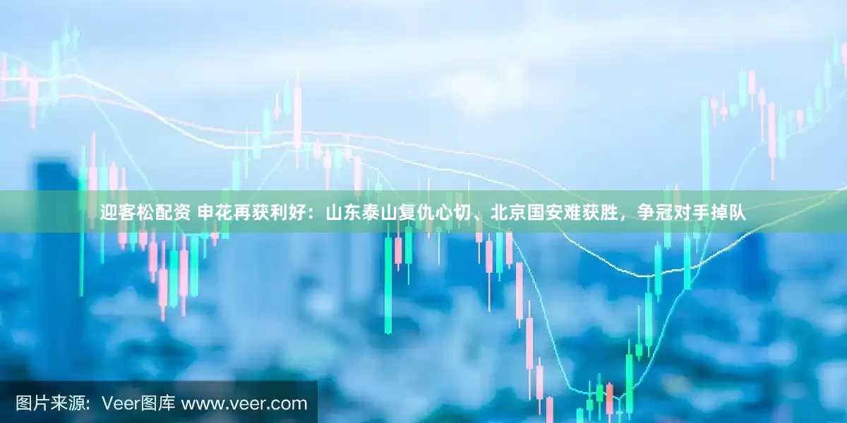 迎客松配资 申花再获利好：山东泰山复仇心切、北京国安难获胜，争冠对手掉队