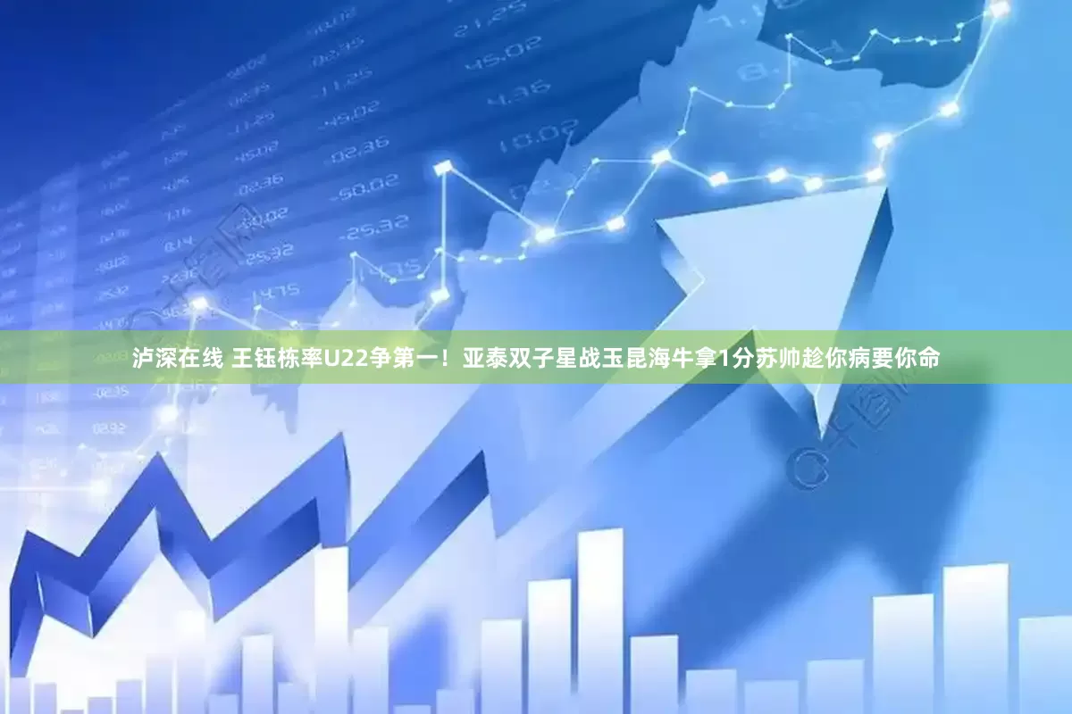 泸深在线 王钰栋率U22争第一！亚泰双子星战玉昆海牛拿1分苏帅趁你病要你命