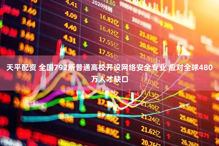 天平配资 全国792所普通高校开设网络安全专业 应对全球480万人才缺口