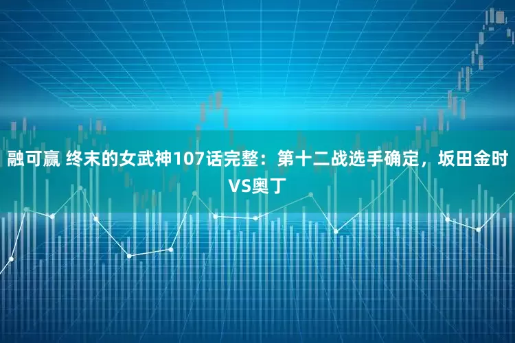 融可赢 终末的女武神107话完整:第十二战选手确定,坂田金时VS奥丁