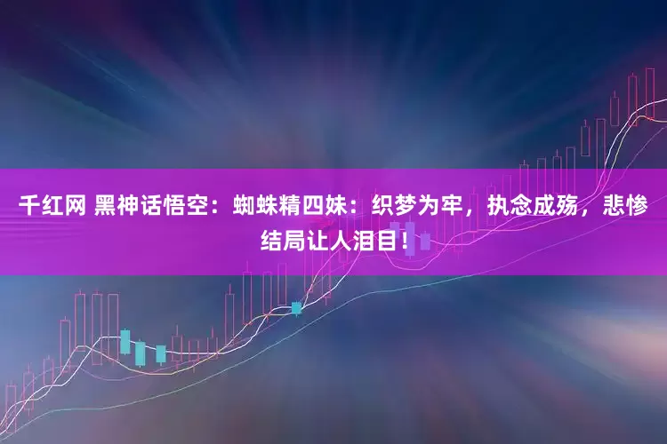 千红网 黑神话悟空:蜘蛛精四妹:织梦为牢,执念成殇,悲惨结局让人泪目!