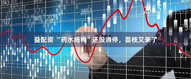 益配资 “药水杨梅”还没消停，荔枝又来了